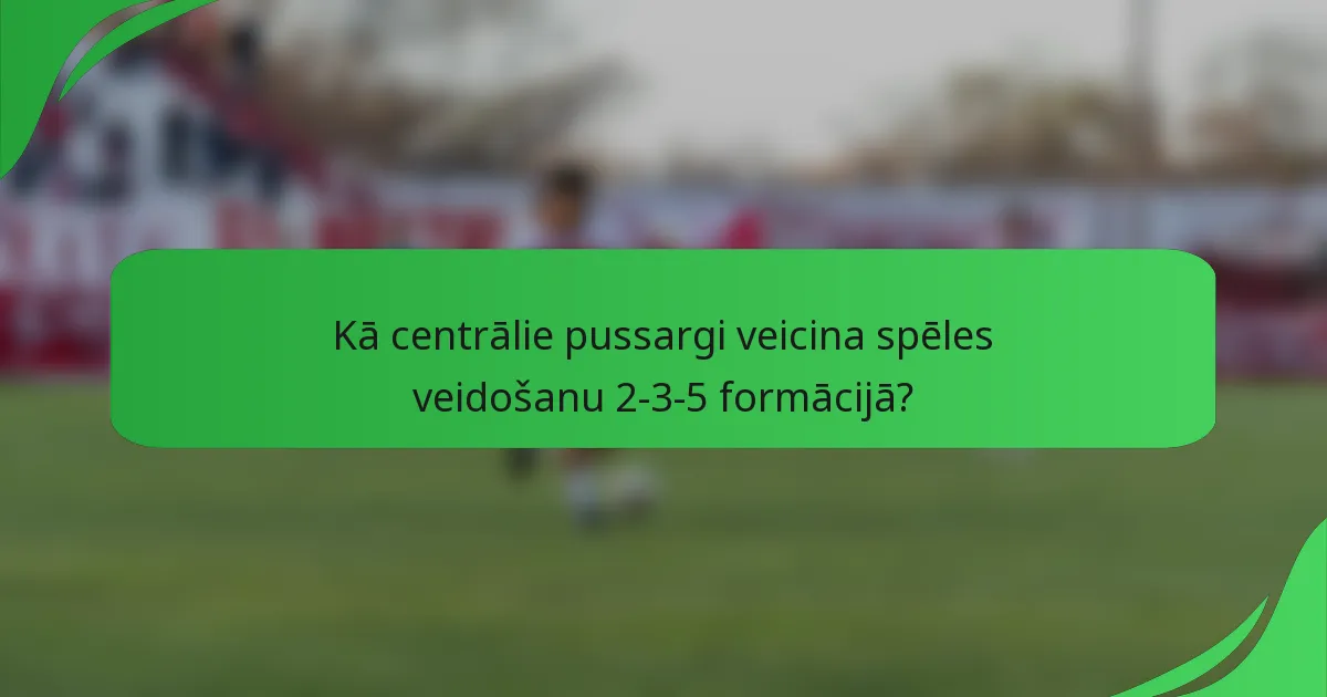 Kā centrālie pussargi veicina spēles veidošanu 2-3-5 formācijā?