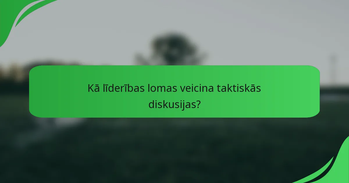 Kā līderības lomas veicina taktiskās diskusijas?