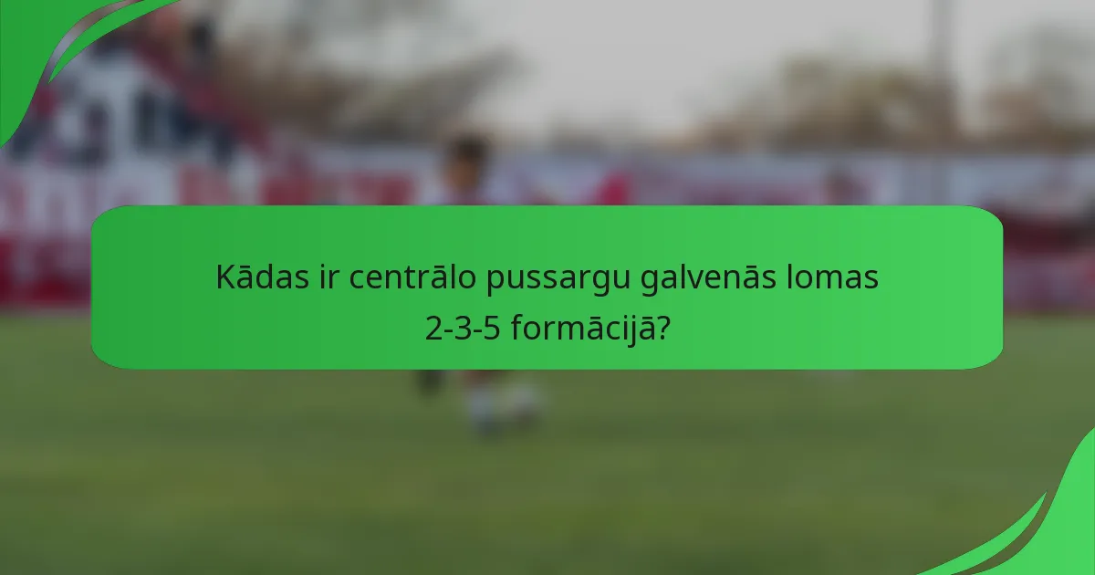 Kādas ir centrālo pussargu galvenās lomas 2-3-5 formācijā?