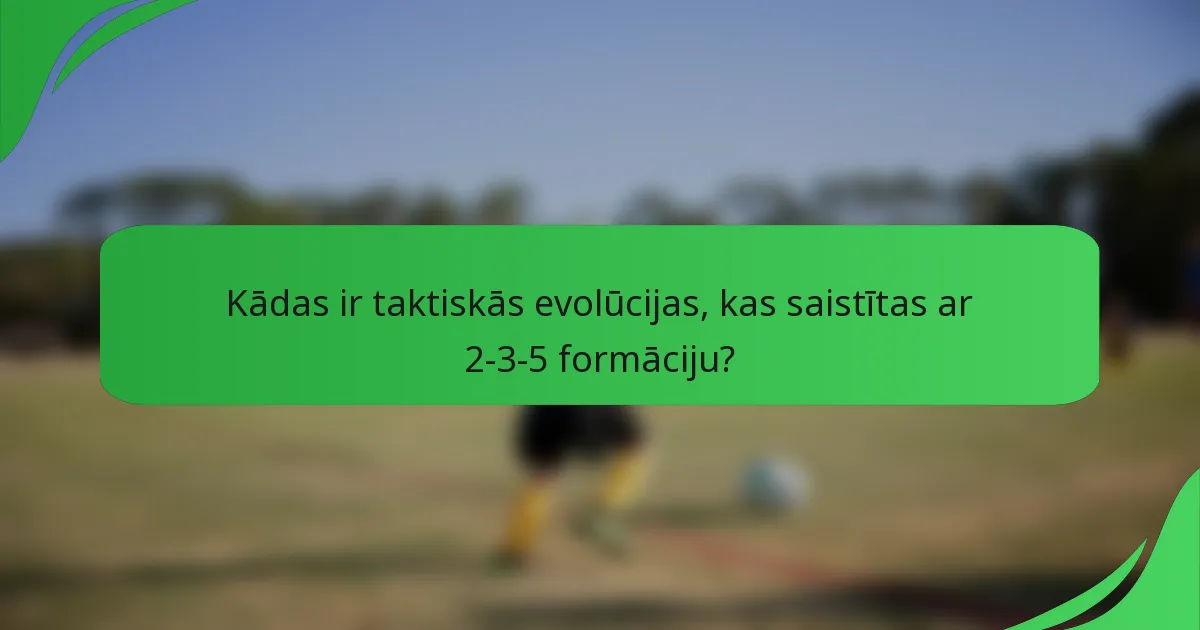Kādas ir taktiskās evolūcijas, kas saistītas ar 2-3-5 formāciju?