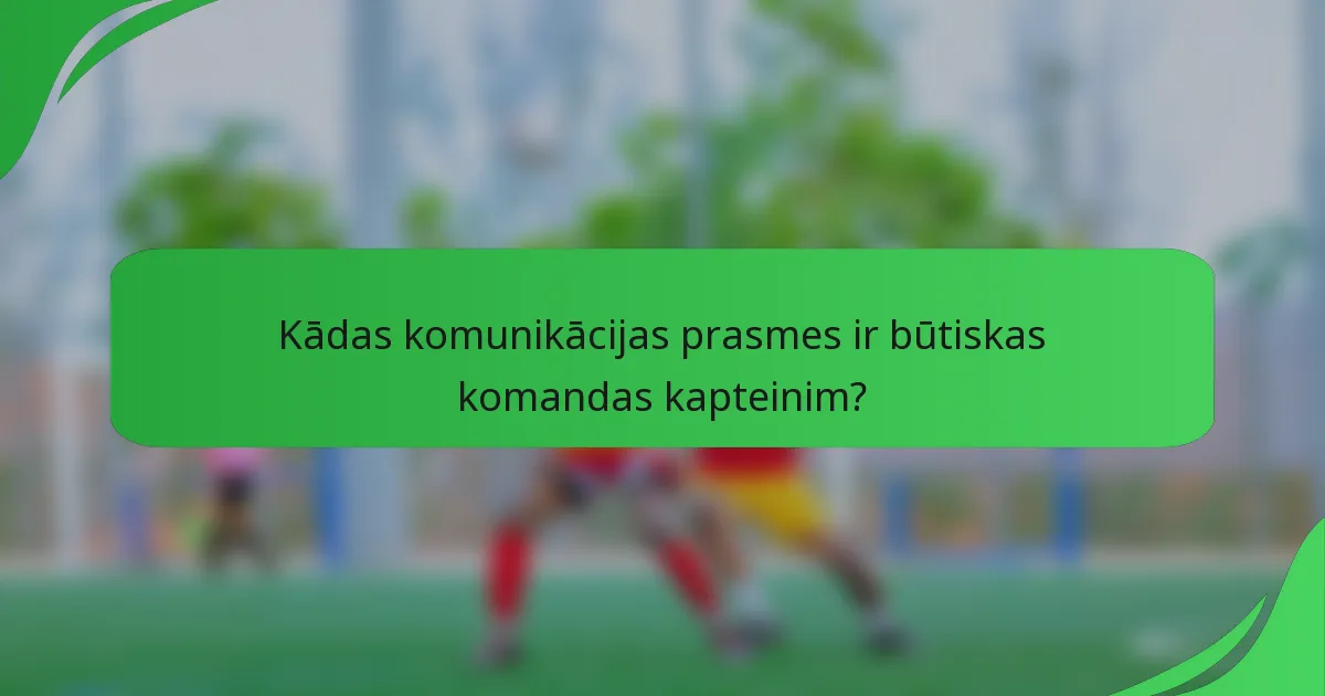 Kādas komunikācijas prasmes ir būtiskas komandas kapteinim?