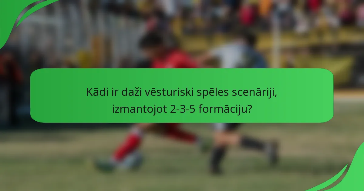 Kādi ir daži vēsturiski spēles scenāriji, izmantojot 2-3-5 formāciju?