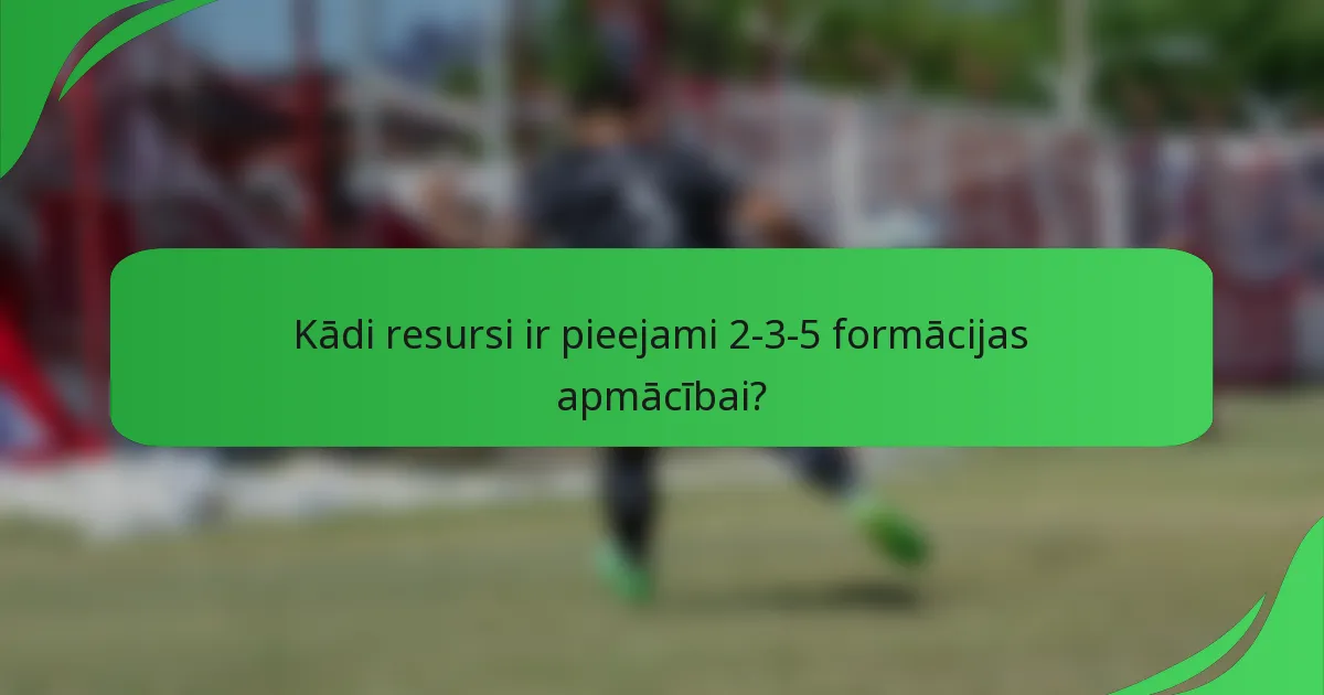 Kādi resursi ir pieejami 2-3-5 formācijas apmācībai?