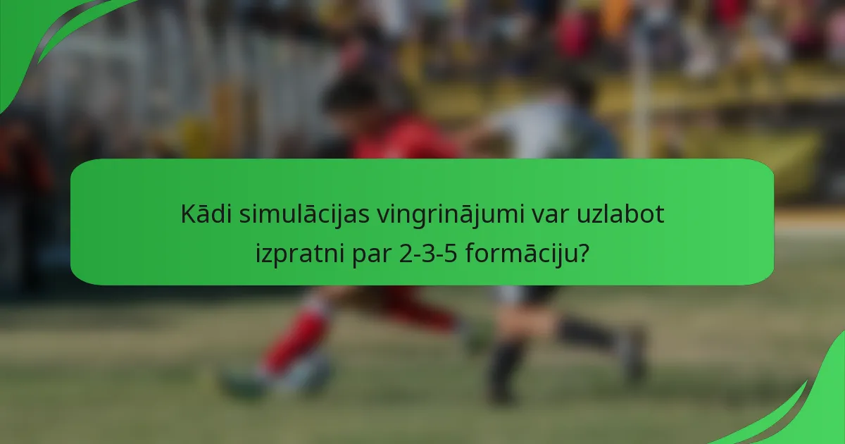 Kādi simulācijas vingrinājumi var uzlabot izpratni par 2-3-5 formāciju?