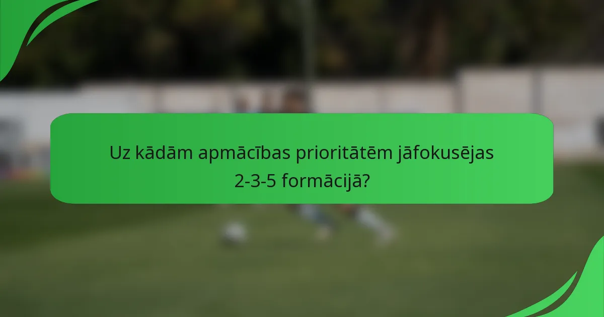 Uz kādām apmācības prioritātēm jāfokusējas 2-3-5 formācijā?